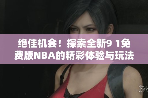 绝佳机会！探索全新9 1免费版NBA的精彩体验与玩法