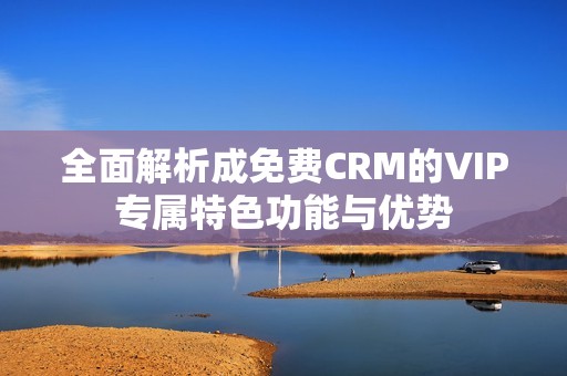 全面解析成免费CRM的VIP专属特色功能与优势