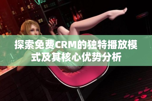 探索免费CRM的独特播放模式及其核心优势分析