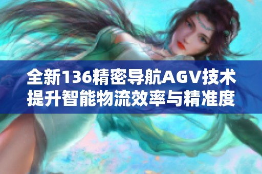 全新136精密导航AGV技术提升智能物流效率与精准度