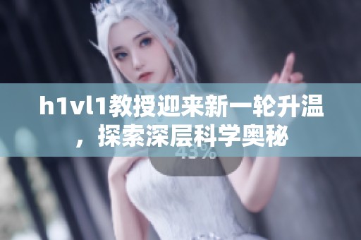 h1vl1教授迎来新一轮升温，探索深层科学奥秘