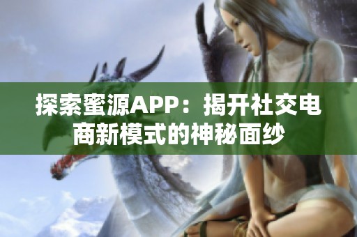 探索蜜源APP：揭开社交电商新模式的神秘面纱