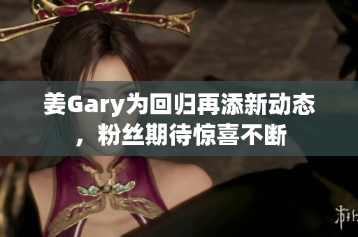 姜Gary为回归再添新动态，粉丝期待惊喜不断