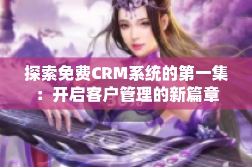 探索免费CRM系统的第一集：开启客户管理的新篇章