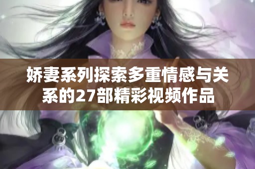 娇妻系列探索多重情感与关系的27部精彩视频作品