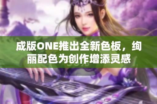 成版ONE推出全新色板，绚丽配色为创作增添灵感