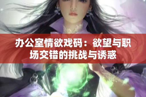 办公室情欲戏码：欲望与职场交错的挑战与诱惑