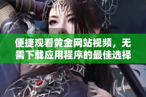 便捷观看黄金网站视频，无需下载应用程序的最佳选择