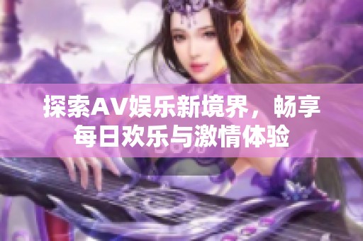 探索AV娱乐新境界，畅享每日欢乐与激情体验