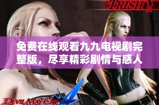 免费在线观看九九电视剧完整版，尽享精彩剧情与感人瞬间