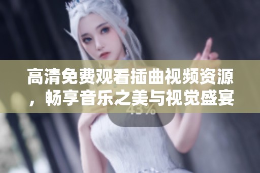 高清免费观看插曲视频资源，畅享音乐之美与视觉盛宴