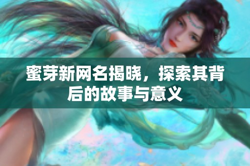 蜜芽新网名揭晓，探索其背后的故事与意义