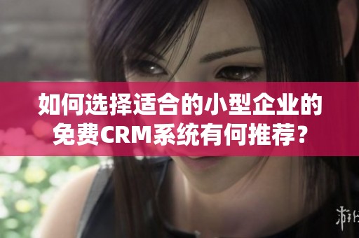 如何选择适合的小型企业的免费CRM系统有何推荐？