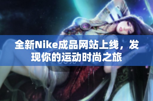 全新Nike成品网站上线，发现你的运动时尚之旅