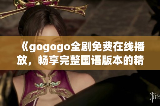 《gogogo全剧免费在线播放，畅享完整国语版本的精彩内容》