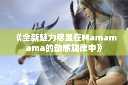 《全新魅力尽显在Mamamama的动感旋律中》