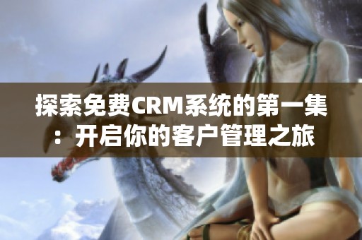 探索免费CRM系统的第一集：开启你的客户管理之旅