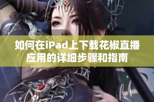 如何在iPad上下载花椒直播应用的详细步骤和指南