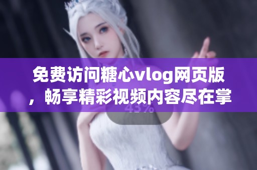 免费访问糖心vlog网页版，畅享精彩视频内容尽在掌握