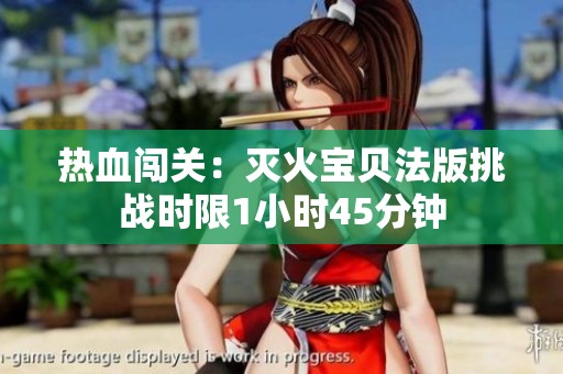 热血闯关：灭火宝贝法版挑战时限1小时45分钟