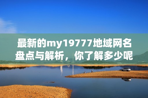 最新的my19777地域网名盘点与解析，你了解多少呢