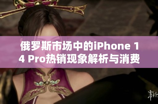 俄罗斯市场中的iPhone 14 Pro热销现象解析与消费者反馈