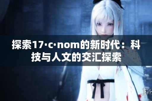 探索17·c·nom的新时代：科技与人文的交汇探索