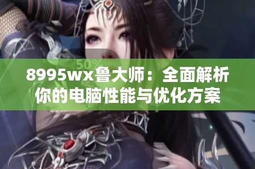 8995wx鲁大师：全面解析你的电脑性能与优化方案
