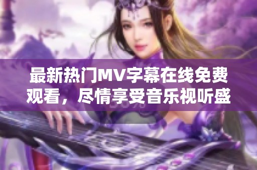 最新热门MV字幕在线免费观看，尽情享受音乐视听盛宴