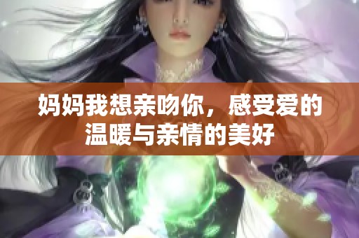 妈妈我想亲吻你，感受爱的温暖与亲情的美好