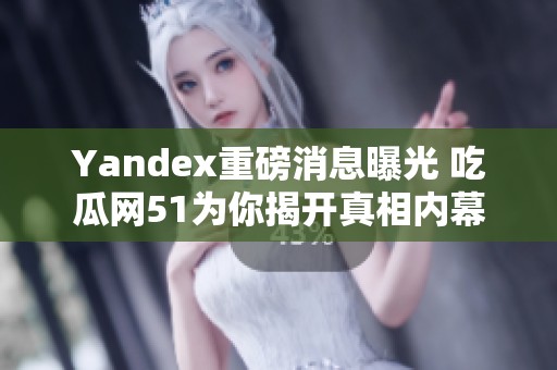 Yandex重磅消息曝光 吃瓜网51为你揭开真相内幕