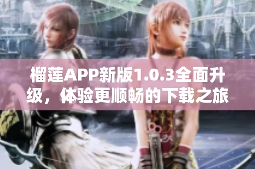 榴莲APP新版1.0.3全面升级，体验更顺畅的下载之旅