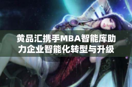 黄品汇携手MBA智能库助力企业智能化转型与升级