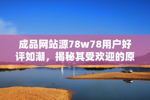 成品网站源78w78用户好评如潮，揭秘其受欢迎的原因与体验