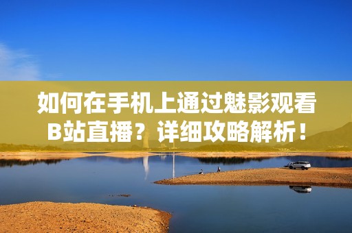 如何在手机上通过魅影观看B站直播？详细攻略解析！