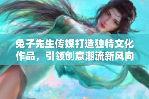 兔子先生传媒打造独特文化作品，引领创意潮流新风向