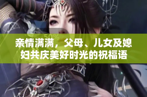 亲情满满，父母、儿女及媳妇共庆美好时光的祝福语