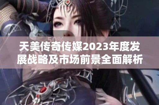 天美传奇传媒2023年度发展战略及市场前景全面解析