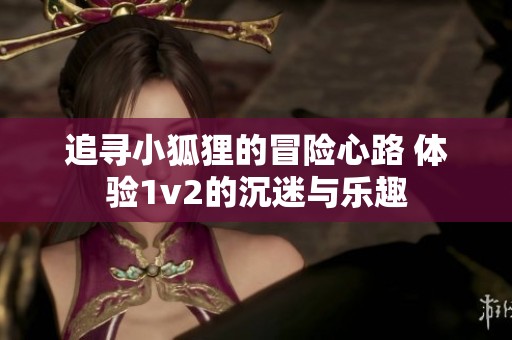 追寻小狐狸的冒险心路 体验1v2的沉迷与乐趣