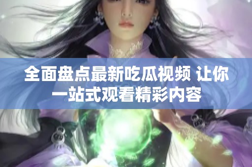 全面盘点最新吃瓜视频 让你一站式观看精彩内容