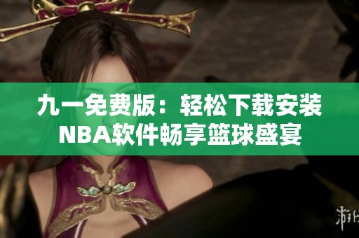 九一免费版：轻松下载安装NBA软件畅享篮球盛宴