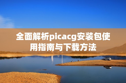 全面解析picacg安装包使用指南与下载方法