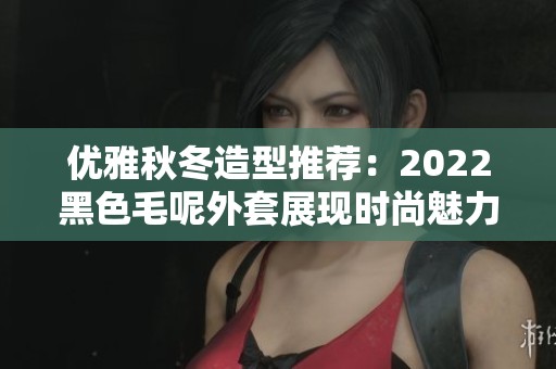 优雅秋冬造型推荐：2022黑色毛呢外套展现时尚魅力