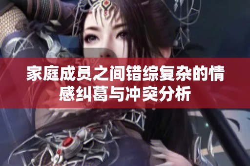 家庭成员之间错综复杂的情感纠葛与冲突分析