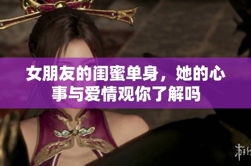 女朋友的闺蜜单身，她的心事与爱情观你了解吗