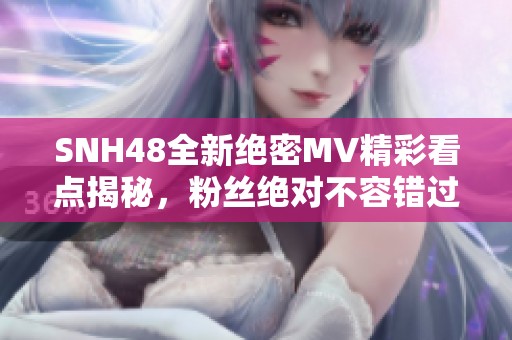 SNH48全新绝密MV精彩看点揭秘，粉丝绝对不容错过！