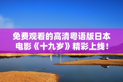免费观看的高清粤语版日本电影《十九岁》精彩上线！