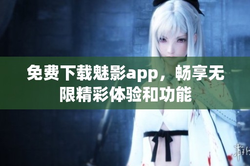 免费下载魅影app，畅享无限精彩体验和功能