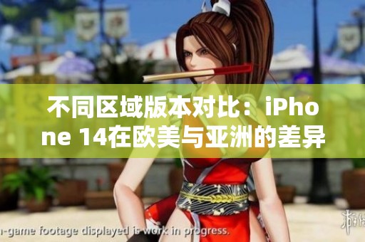 不同区域版本对比：iPhone 14在欧美与亚洲的差异分析