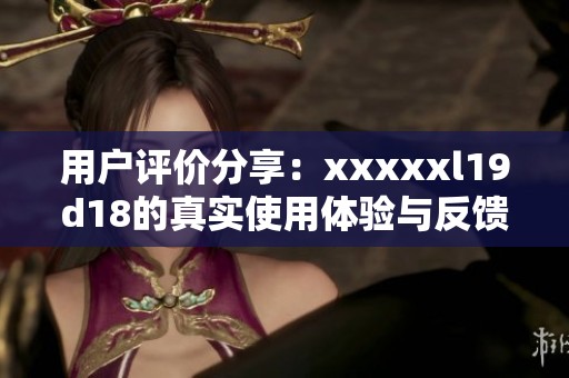 用户评价分享：xxxxxl19d18的真实使用体验与反馈